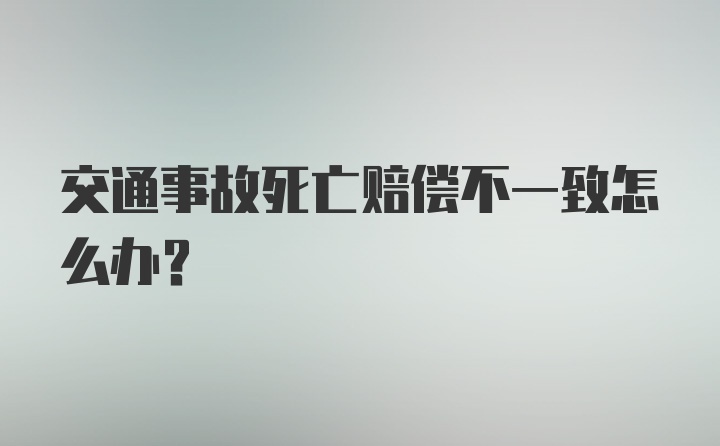 交通事故死亡赔偿不一致怎么办？