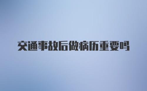 交通事故后做病历重要吗