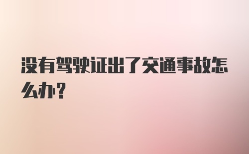 没有驾驶证出了交通事故怎么办？