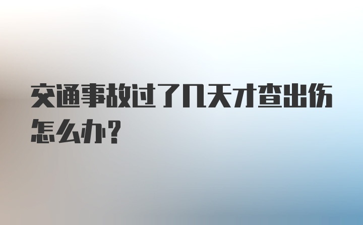 交通事故过了几天才查出伤怎么办?