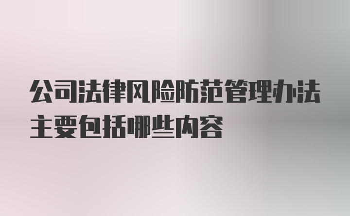 公司法律风险防范管理办法主要包括哪些内容