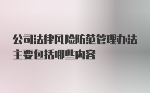 公司法律风险防范管理办法主要包括哪些内容