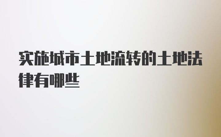 实施城市土地流转的土地法律有哪些