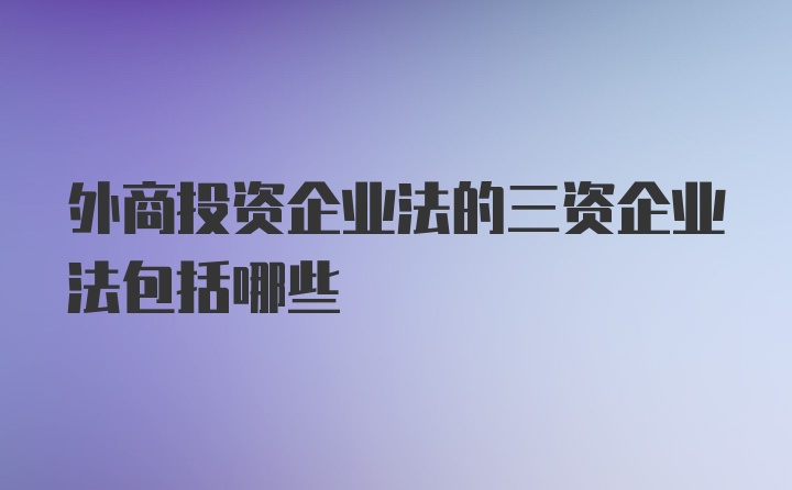 外商投资企业法的三资企业法包括哪些