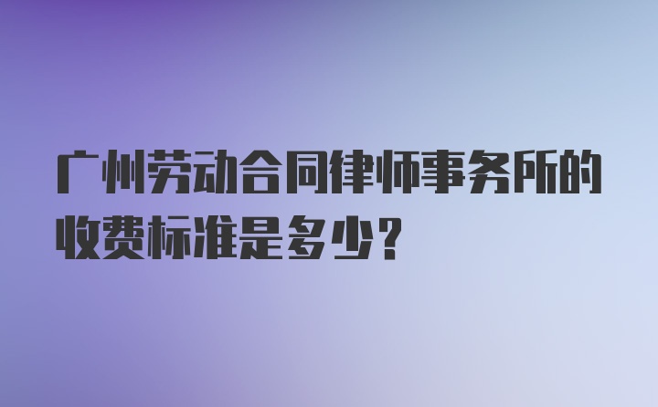 广州劳动合同律师事务所的收费标准是多少？