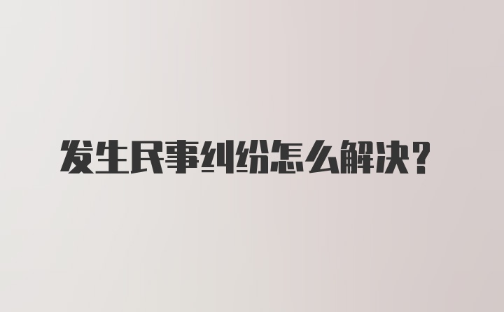 发生民事纠纷怎么解决？