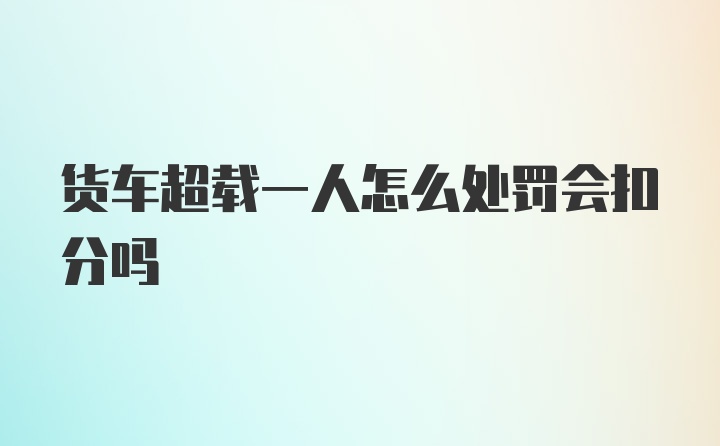 货车超载一人怎么处罚会扣分吗