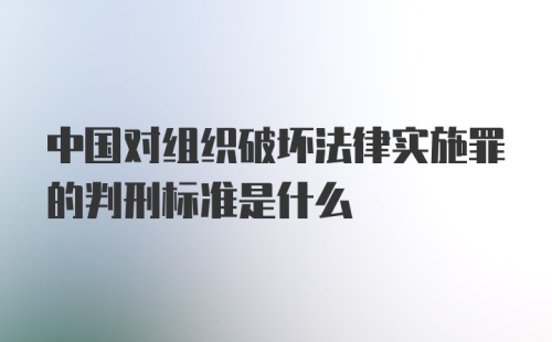 中国对组织破坏法律实施罪的判刑标准是什么