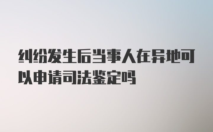 纠纷发生后当事人在异地可以申请司法鉴定吗