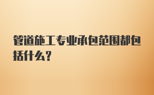 管道施工专业承包范围都包括什么？