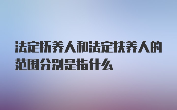 法定抚养人和法定扶养人的范围分别是指什么