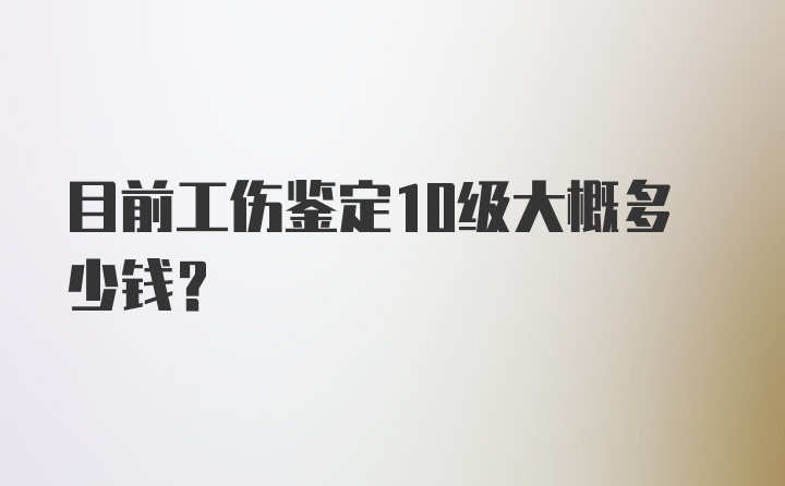 目前工伤鉴定10级大概多少钱？