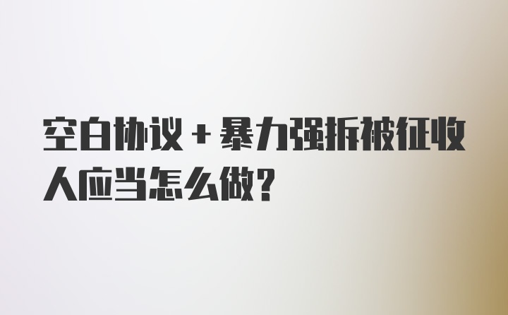 空白协议+暴力强拆被征收人应当怎么做？