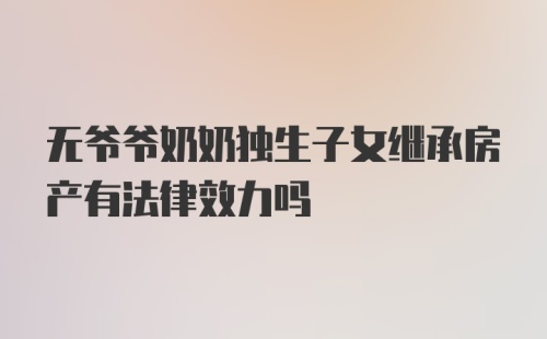 无爷爷奶奶独生子女继承房产有法律效力吗