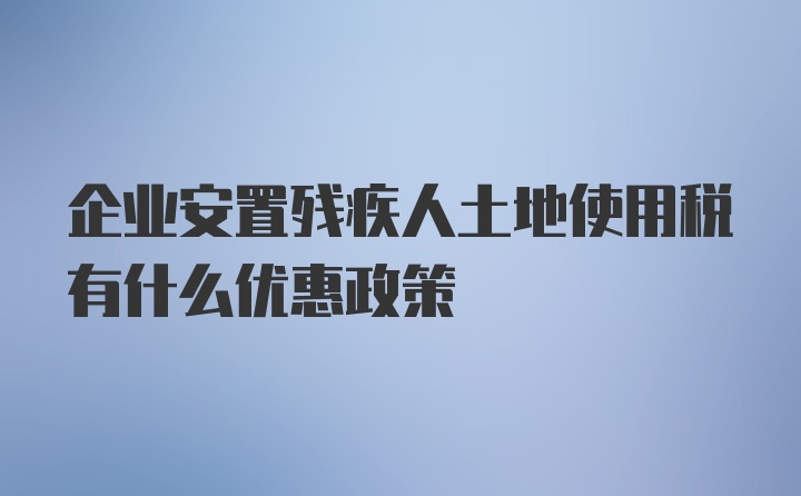 企业安置残疾人土地使用税有什么优惠政策