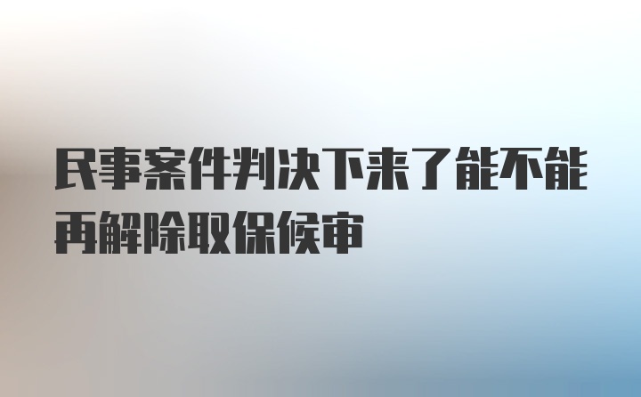 民事案件判决下来了能不能再解除取保候审