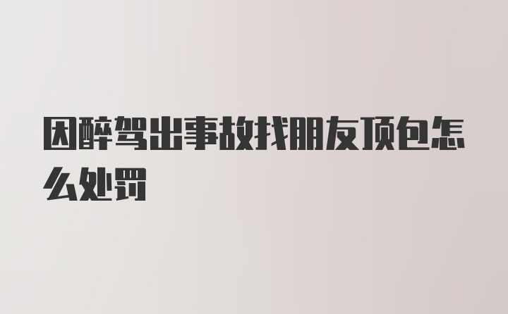 因醉驾出事故找朋友顶包怎么处罚