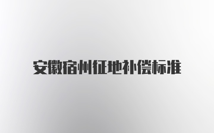 安徽宿州征地补偿标准