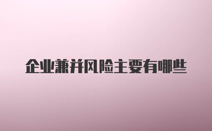 企业兼并风险主要有哪些