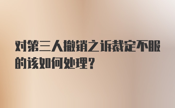 对第三人撤销之诉裁定不服的该如何处理？