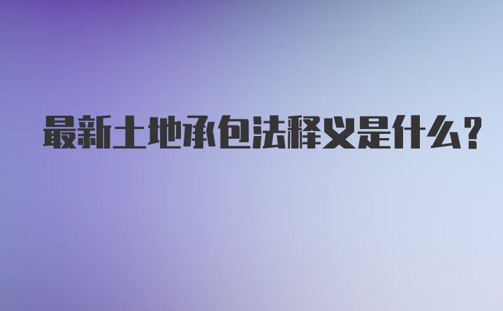 最新土地承包法释义是什么？