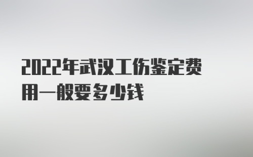 2022年武汉工伤鉴定费用一般要多少钱