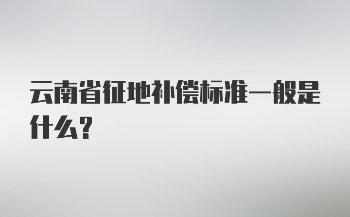 云南省征地补偿标准一般是什么？