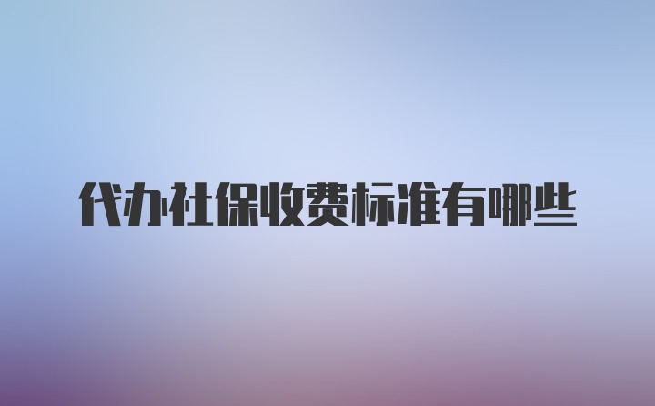 代办社保收费标准有哪些