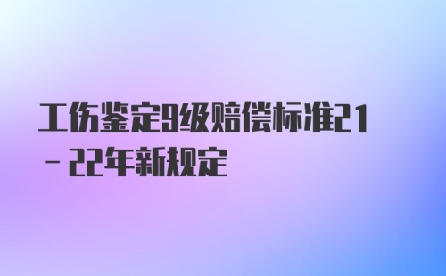 工伤鉴定9级赔偿标准21-22年新规定