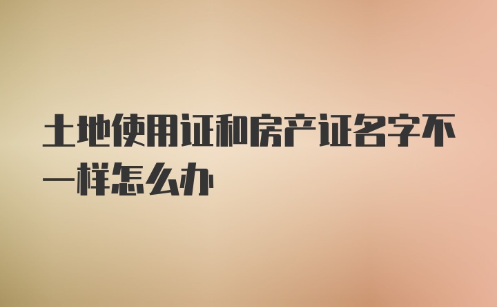 土地使用证和房产证名字不一样怎么办