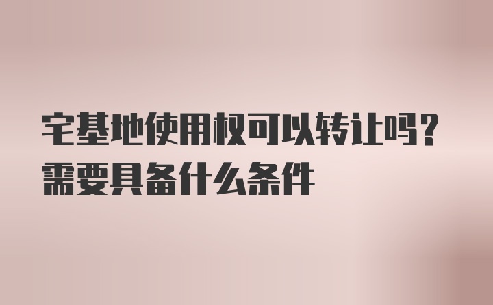 宅基地使用权可以转让吗？需要具备什么条件