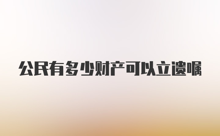 公民有多少财产可以立遗嘱