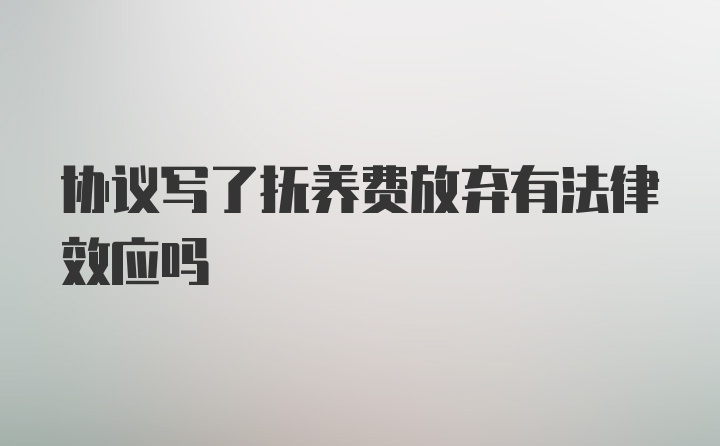 协议写了抚养费放弃有法律效应吗