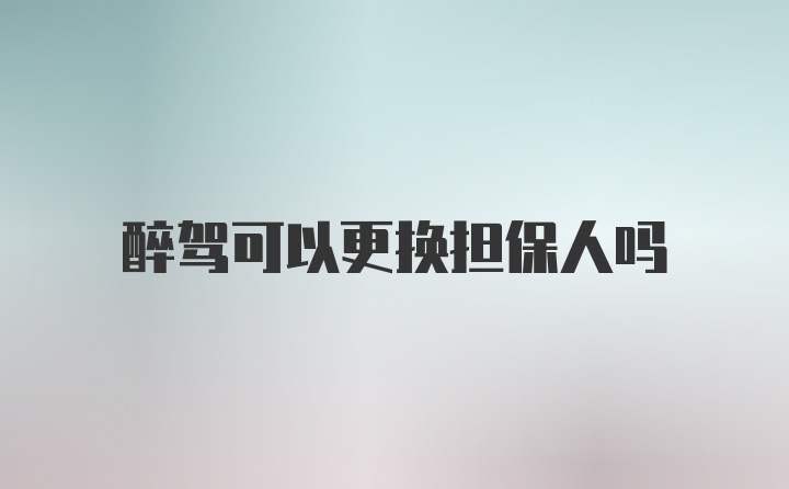 醉驾可以更换担保人吗