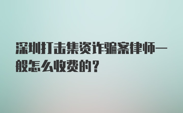 深圳打击集资诈骗案律师一般怎么收费的？