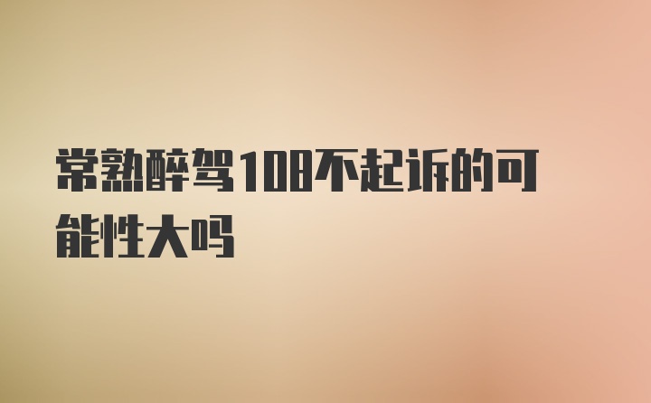 常熟醉驾108不起诉的可能性大吗