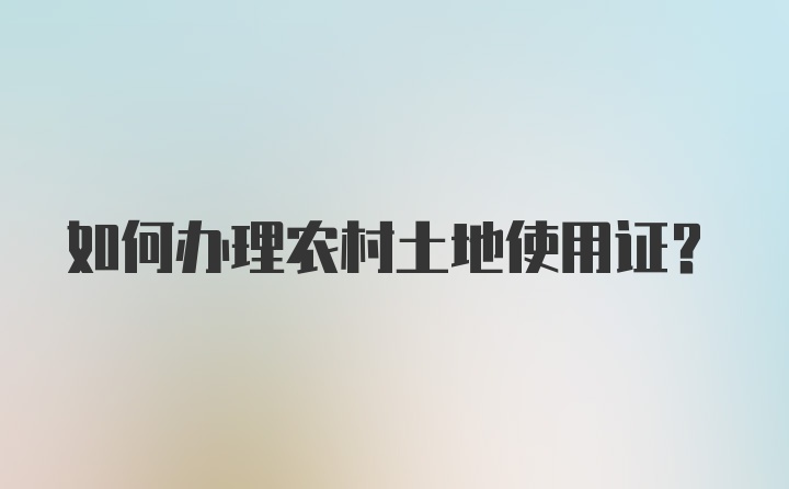 如何办理农村土地使用证？