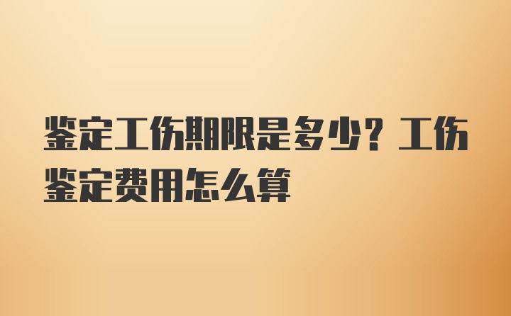 鉴定工伤期限是多少？工伤鉴定费用怎么算