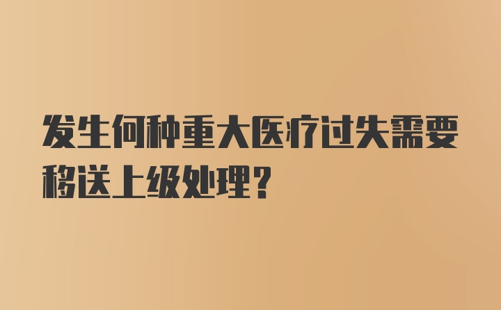 发生何种重大医疗过失需要移送上级处理？