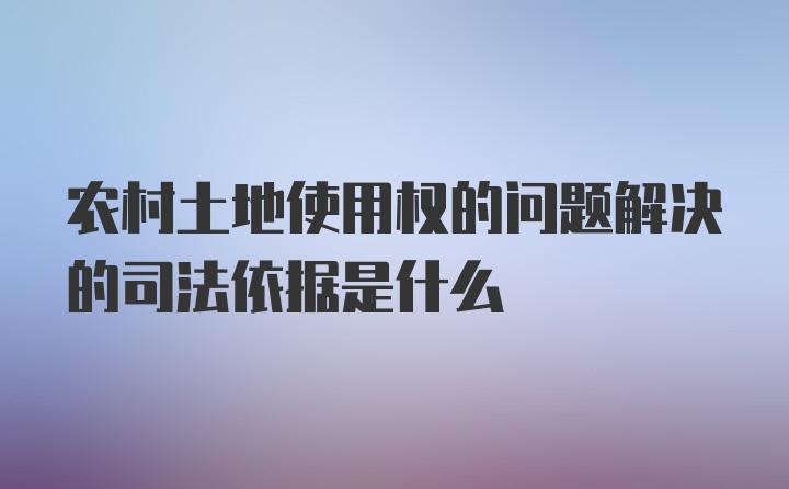 农村土地使用权的问题解决的司法依据是什么