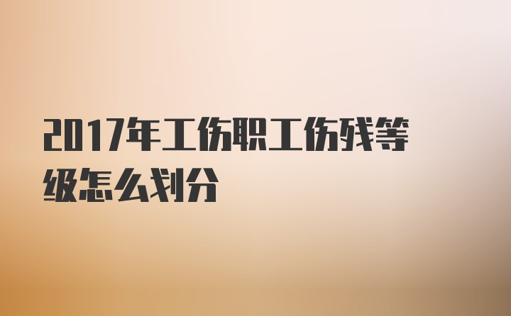 2017年工伤职工伤残等级怎么划分