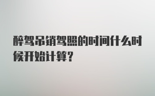 醉驾吊销驾照的时间什么时候开始计算？