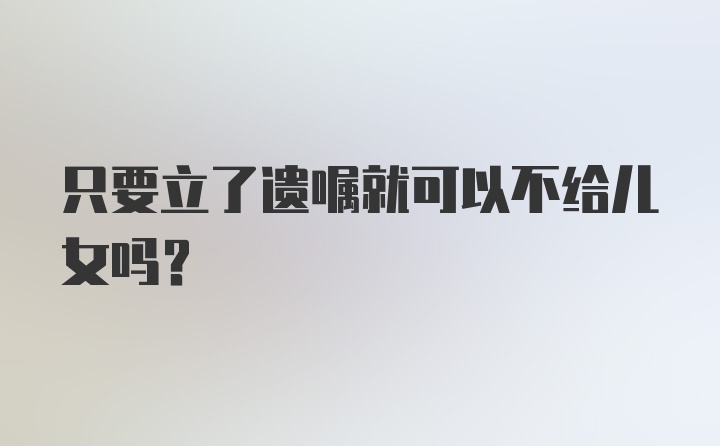 只要立了遗嘱就可以不给儿女吗?