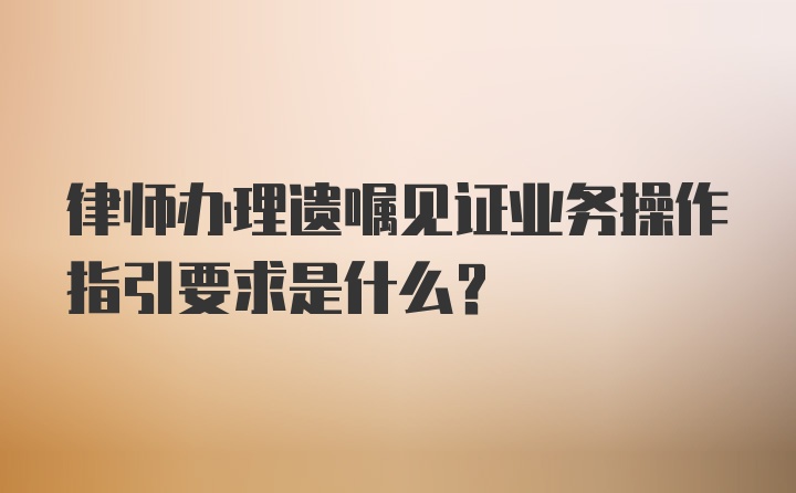 律师办理遗嘱见证业务操作指引要求是什么？