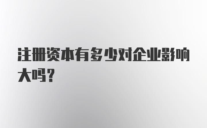 注册资本有多少对企业影响大吗？