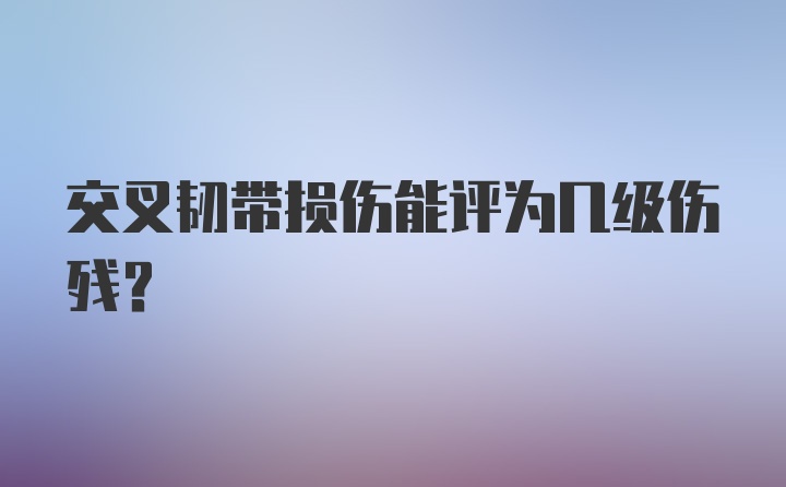 交叉韧带损伤能评为几级伤残？