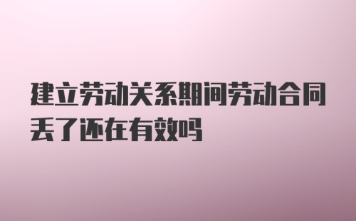 建立劳动关系期间劳动合同丢了还在有效吗