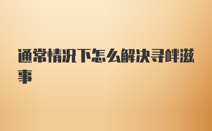 通常情况下怎么解决寻衅滋事