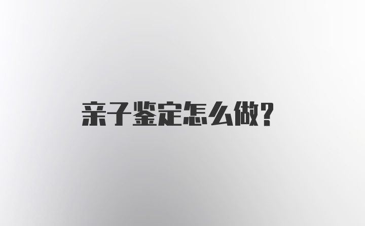 亲子鉴定怎么做?