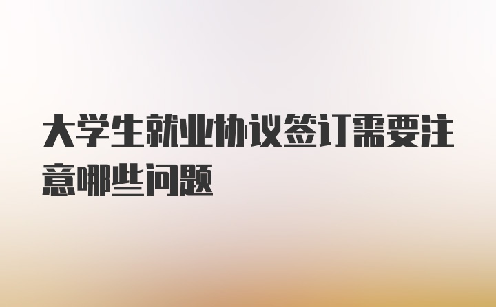 大学生就业协议签订需要注意哪些问题